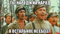 ты народ и йа народ а остальное не ебееет