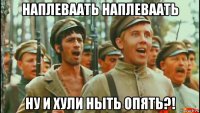 наплеваать наплеваать ну и хули ныть опять?!