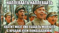 наплеваать наплеваать хватит мозг уже ебааать моя хата с краааю хуем помахаааююю