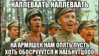 наплеваать наплеваать на армяшек нам опять пусть хоть обосрууутся и наебнутцооо