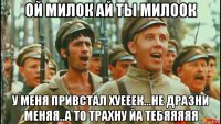 ой милок ай ты милоок у меня привстал хуееек...не дразни меняя..а то трахну йа тебяяяяя