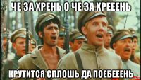 че за хрень о че за хрееень крутится сплошь да поебееень