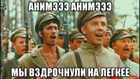 анимэээ анимэээ мы вздрочнули на легкее