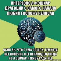 интересно,а фэшиар драгоций с самого начала любил госпожу келисав фэш вы что с ума сошли. темнота нет конечно я ее ненавидел тогда но а сейчас я живу ради нее