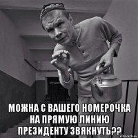  можна с вашего номерочка на прямую линию президенту звякнуть??