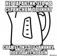 нет гарантии что и в сервисном починят скажут пиздец чайнику, покупайте новый