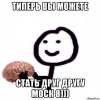 типерь вы можете стать друг другу моск 8)))