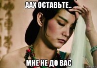 аах оставьте.. мне не до вас