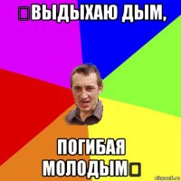 ✯выдыхаю дым, погибая молодым✯