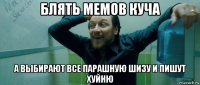 блять мемов куча а выбирают все парашную шизу и пишут хуйню