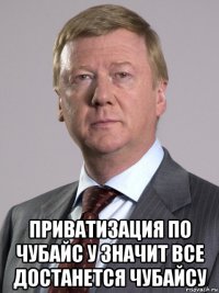  приватизация по чубайс у значит все достанется чубайсу
