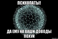 психопаты! да ему на ваши доводы похуй