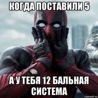 когда поставили 5 а у тебя 12 бальная система