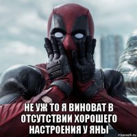  не уж то я виноват в отсутствии хорошего настроения у яны