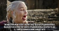  "искуссаный и телек" вернёт вас всех в средневековье, выебнется и опустит как в средневековье возрасто до 12, там лазейки всякие найдёт итп