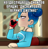 когда слушаешь дибилов орущие "дисней говно, верните джетикс" 
