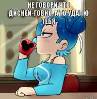 не говори что дисней-говно, а то удалю тебя 