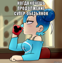 когда хочешь продолжение супер-обезьянок 