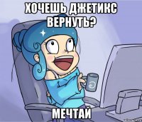 хочешь джетикс вернуть? мечтай