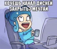 хочешь канал дисней закрыть? мечтай 