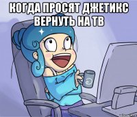 когда просят джетикс вернуть на тв 