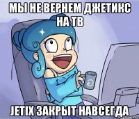мы не вернем джетикс на тв jetix закрыт навсегда
