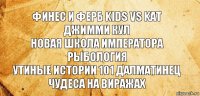 ФИНЕС И ФЕРБ kids vs kat джимми кул
новая школа императора рыбология
утиные истории 101 далматинец
чудеса на виражах