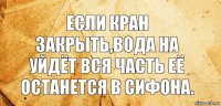 если кран закрыть,вода на уйдёт вся часть её останется в сифона.