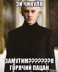 эй чикуля замутим???????я горячий пацан