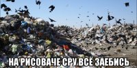  на рисоваче сру всё заебись