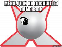 меня дети на планшеты поменяли 