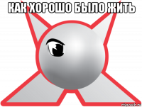 как хорошо было жить 