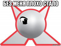 без меня плохо стало 