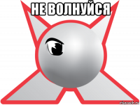 не волнуйся 