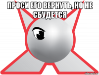 проси его вернуть, но не сбудется 