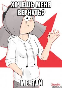 хочешь меня вернуть? мечтай