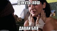 дунуть..хош давай бля