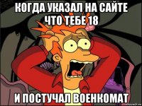 когда указал на сайте что тебе 18 и постучал военкомат