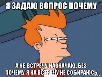 я задаю вопрос почему а не встречу назначаю, без почему я на встречу не собираюсь