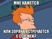 мне кажется или зоряна встречается с серёжей?