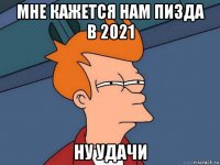 мне кажется нам пизда в 2021 ну удачи