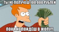 ты не получеш 100.000 рублей пока не пойдёш в жопу!!