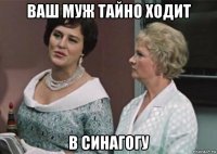 ваш муж тайно ходит в синагогу