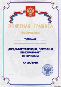 TIGERNAM  догадывается поздно , постоянно переспрашивает. ну черт с ним.  на Щальник