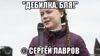 "дебилка, бля!" © сергей лавров