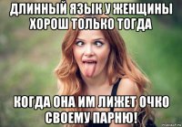 длинный язык у женщины хорош только тогда когда она им лижет очко своему парню!