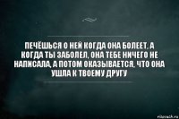 Печëшься о ней когда она болеет, а когда ты заболел, она тебе ничего не написала, а потом оказывается, что она ушла к твоему другу