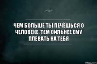 Чем больше ты печëшься о человеке, тем сильнее ему плевать на тебя