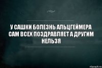 У Сашки болезнь Альцгеймера сам всех поздравляет а другим нельзя