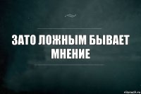 зато ложным бывает мнение